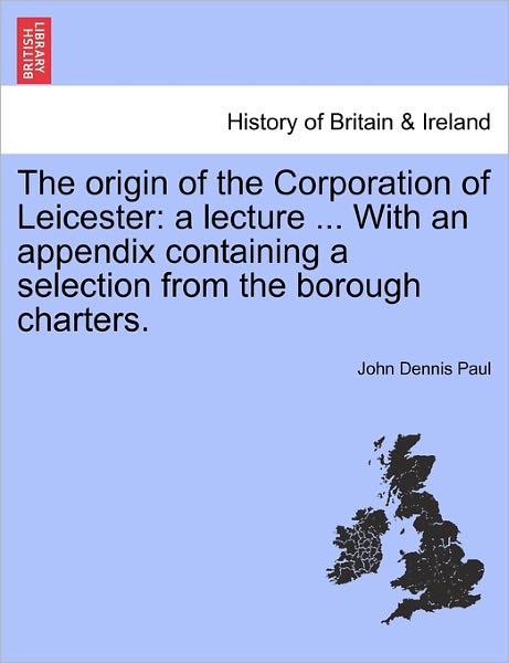 Cover for John Dennis Paul · The Origin of the Corporation of Leicester: a Lecture ... with an Appendix Containing a Selection from the Borough Charters. (Paperback Book) (2011)