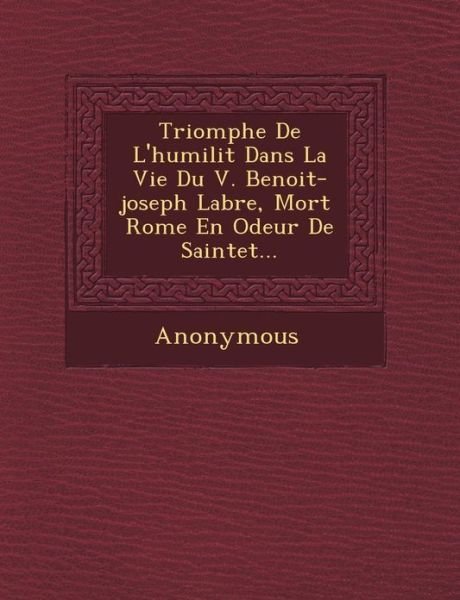 Triomphe De L'humilit Dans La Vie Du V. Benoit-joseph Labre, Mort Rome en Odeur De Saintet ... - Anonymous - Books - Saraswati Press - 9781249464693 - September 1, 2012