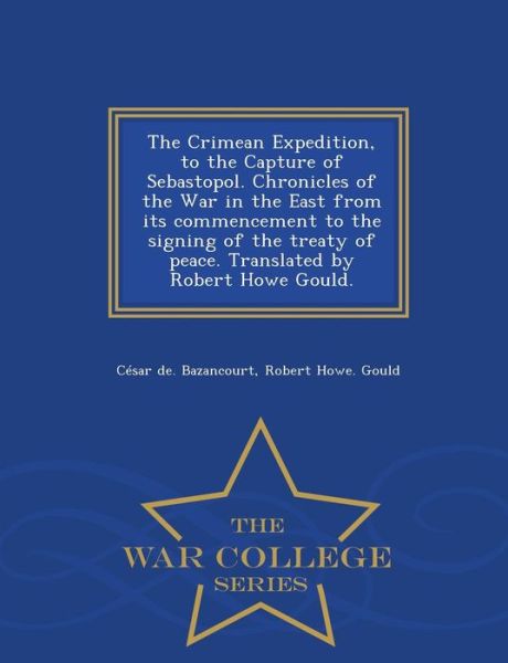 The Crimean Expedition, to the Capture of Sebastopol. Chronicles of the War in the East from Its Commencement to the Signing of the Treaty of Peace. Trans - Cesar De Bazancourt - Books - War College Series - 9781297476693 - February 24, 2015