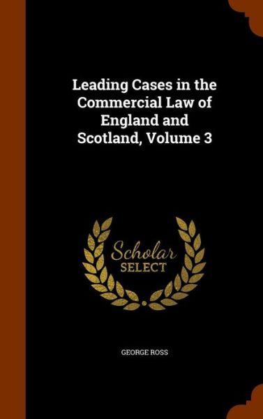 Leading Cases in the Commercial Law of England and Scotland, Volume 3 - George Ross - Books - Arkose Press - 9781343612693 - September 27, 2015