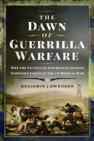 Cover for Benjamin J Swenson · The Dawn of Guerrilla Warfare: Why the Tactics of Insurgents against Napoleon Failed in the US Mexican War (Hardcover Book) (2023)