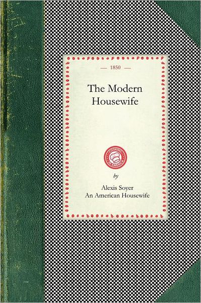 Cover for Alexis Soyer · Modern Housewife: Or, Ménagère : Comprising Nearly One Thousand Receipts, for the Economic and Judicious Preparation of Every Meal of the Day : with ... with Engravings (Cooking in America) (Paperback Book) (2008)