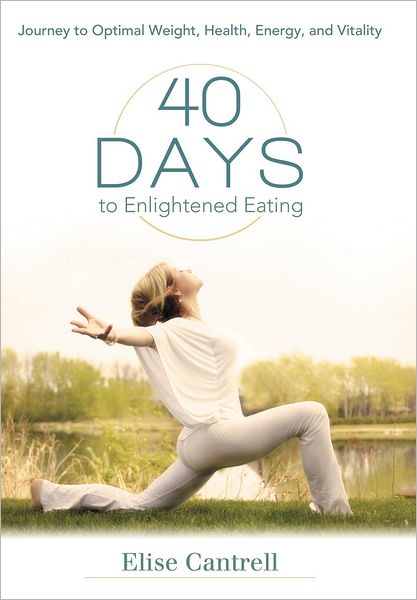 Cover for Elise Cantrell · 40 Days to Enlightened Eating: Journey to Optimal Weight, Health, Energy, and Vitality (Hardcover Book) (2012)