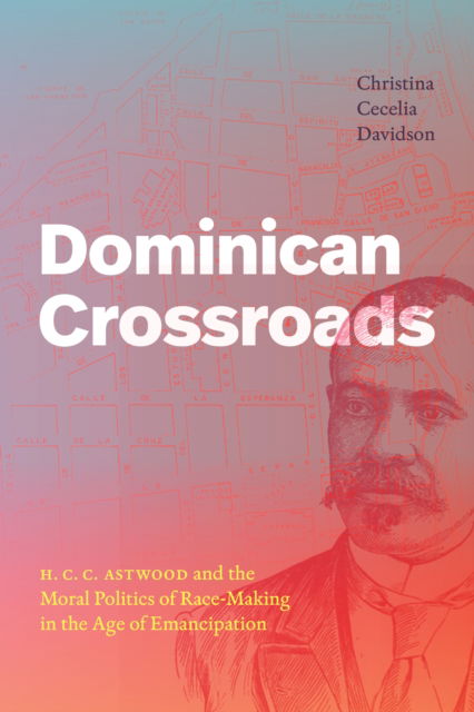 Cover for Christina Cecelia Davidson · Dominican Crossroads: H. C. C. Astwood and the Moral Politics of Race-Making in the Age of Emancipation (Hardcover Book) (2024)