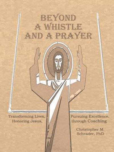 Cover for Phd Christopher M Schrader · Beyond a Whistle and a Prayer: Transforming Lives, Pursuing Excellence, Honoring Jesus Through Coaching (Taschenbuch) (2015)