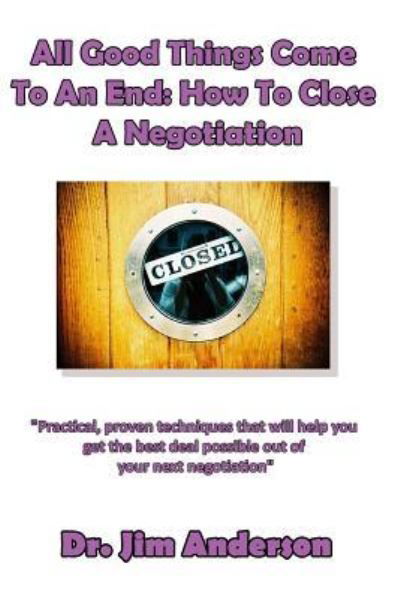 All Good Things Come To An End : How To Close A Negotiation - Jim Anderson - Books - CreateSpace Independent Publishing Platf - 9781518661693 - October 16, 2015