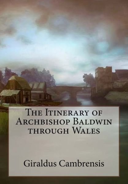 The Itinerary of Archbishop Baldwin through Wales - Giraldus Cambrensis - Books - Createspace Independent Publishing Platf - 9781535420693 - July 22, 2016
