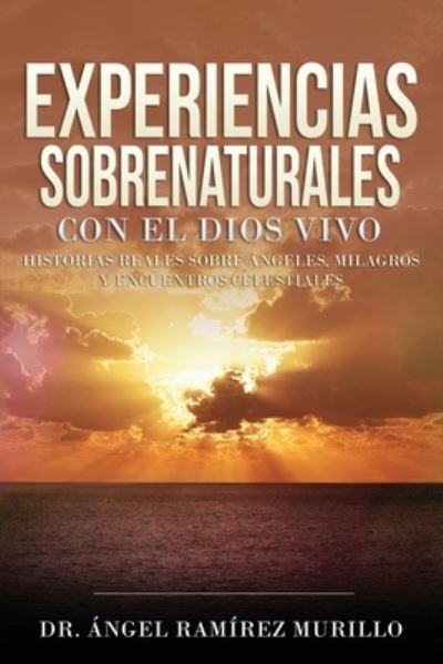 Experiencias Sobrenaturales con el Dios Vivo - Dr. Ángel Ramírez Murillo - Books - Devoción Total Editorial - 9781640810693 - April 10, 2020