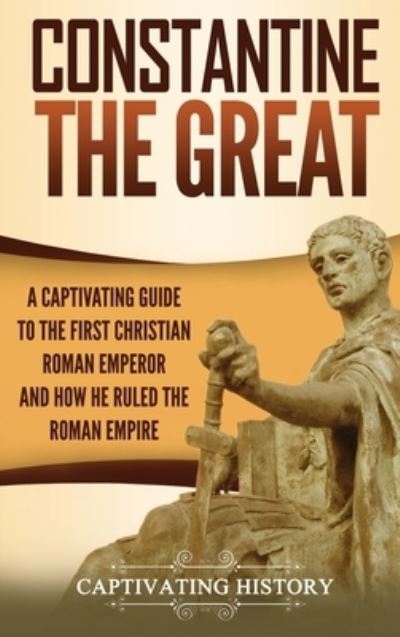 Constantine the Great: A Captivating Guide to the First Christian Roman Emperor and How He Ruled the Roman Empire - Captivating History - Bücher - Captivating History - 9781647486693 - 7. April 2020