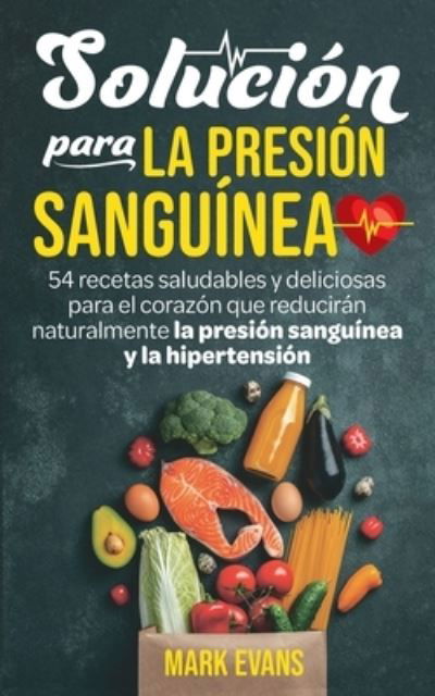 Cover for Mark Evans · Solucion Para La Presion Sanguinea: 54 Recetas Saludables Y Deliciosas Para El Corazon Que Reduciran Naturalmente La Presion Sanguinea Y La Hipertension (Paperback Book) [Spanish edition] (2020)