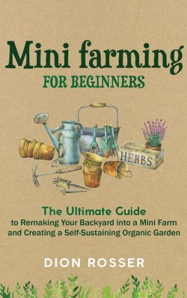 Cover for Dion Rosser · Mini Farming for Beginners: The Ultimate Guide to Remaking Your Backyard into a Mini Farm and Creating a Self-Sustaining Organic Garden (Gebundenes Buch) (2020)