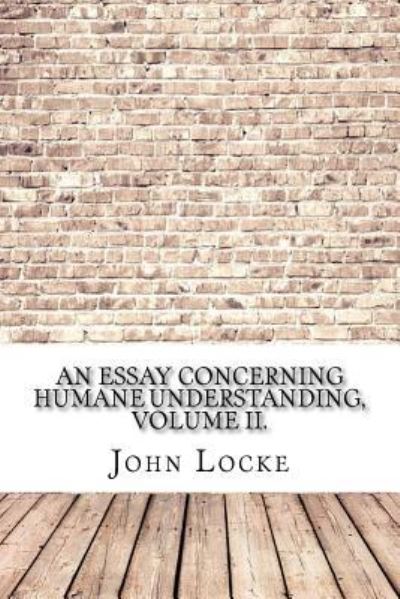 An Essay Concerning Humane Understanding, Volume II. - John Locke - Books - Createspace Independent Publishing Platf - 9781975907693 - September 2, 2017