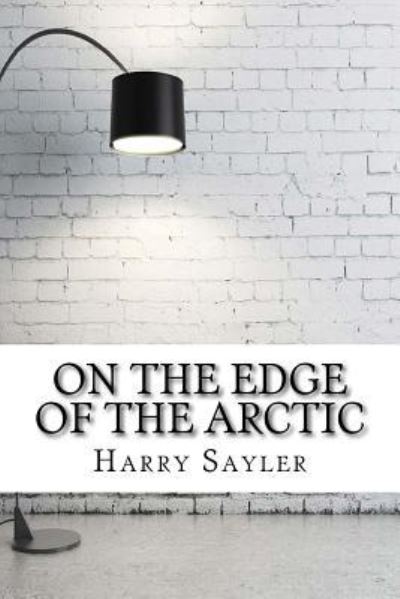 On the Edge of the Arctic - Harry Lincoln Sayler - Książki - Createspace Independent Publishing Platf - 9781975910693 - 2 września 2017