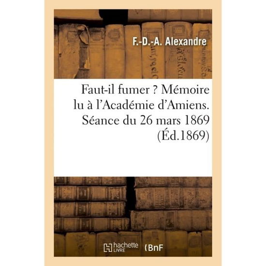 Faut-Il Fumer ? Memoire Lu A l'Academie d'Amiens. Seance Du 26 Mars 1869 - F -D -A Alexandre - Böcker - Hachette Livre - Bnf - 9782013756693 - 1 juli 2016