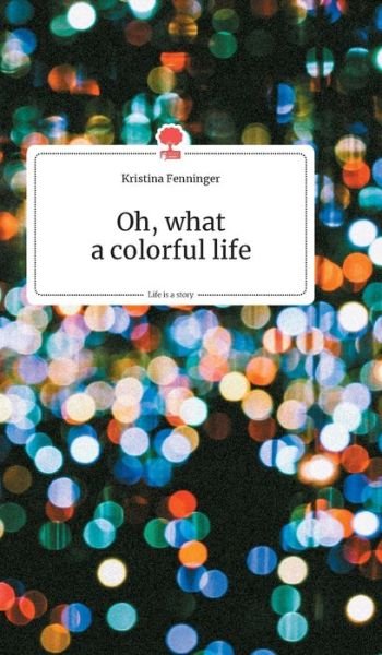 Cover for Kristina Fenninger · Oh, what a colorful life. Life is a Story - story.one (Hardcover Book) (2019)