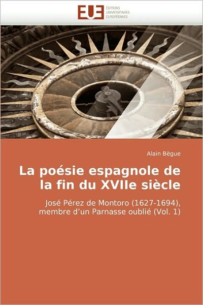 Cover for Alain Bègue · La Poésie Espagnole De La Fin Du Xviie Siècle: José Pérez De Montoro (1627-1694), Membre D'un Parnasse Oublié (Vol. 1) (French Edition) (Paperback Book) [French edition] (2018)