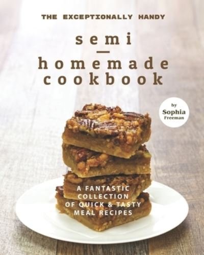 Cover for Sophia Freeman · The Exceptionally Handy Semi-Homemade Cookbook: A Fantastic Collection of Quick &amp; Tasty Meal Recipes (Paperback Book) (2021)