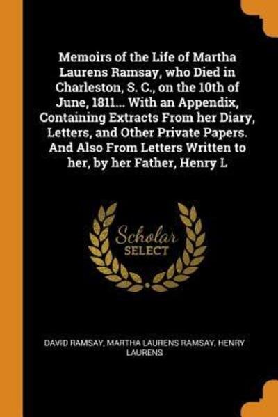 Memoirs of the Life of Martha Laurens Ramsay, who Died in Charleston, S. C., on the 10th of June, 1811... With an Appendix, Containing Extracts From ... Written to her, by her Father, Henry L - David Ramsay - Boeken - Franklin Classics - 9780342882694 - 13 oktober 2018