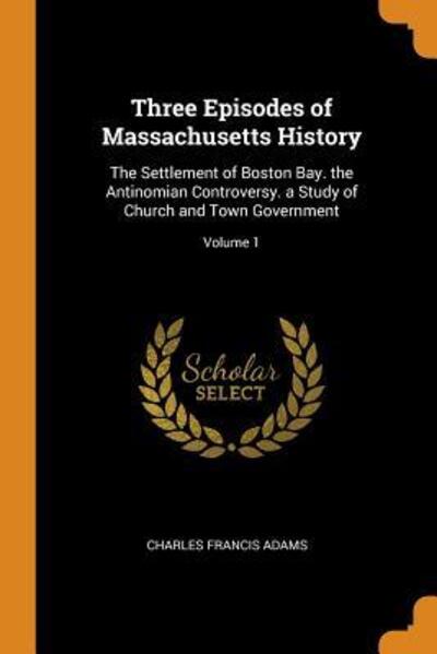 Cover for Charles Francis Adams · Three Episodes of Massachusetts History The Settlement of Boston Bay. the Antinomian Controversy. a Study of Church and Town Government; Volume 1 (Paperback Book) (2018)