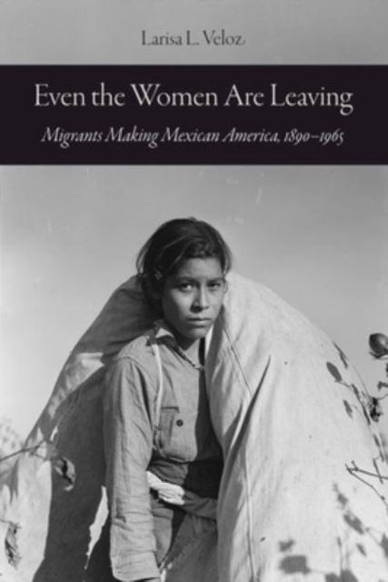 Cover for Larisa L. Veloz · Even the Women Are Leaving: Migrants Making Mexican America, 1890–1965 (Hardcover Book) (2023)