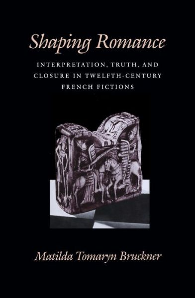 Cover for Matilda Tomaryn Bruckner · Shaping Romance: Interpretation, Truth, and Closure in Twelfth-Century French Fictions - The Middle Ages Series (Hardcover Book) (1993)