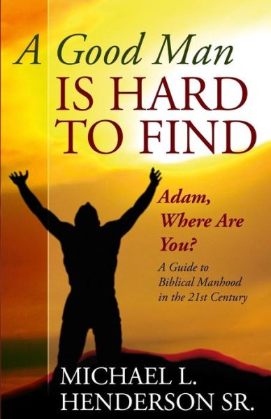 Cover for Michael L. Henderson Sr. · A Good Man is Hard to Find: Adam, Where Are You? a Guide to  Biblical Manhood  in the 21st Century (Paperback Book) (2014)