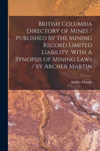 British Columbia Directory of Mines / Published by the Mining Record Limited Liability. With A Synopsis of Mining Laws / by Archer Martin [microform] - Archer 1865-1941 Martin - Books - Legare Street Press - 9781013817694 - September 9, 2021