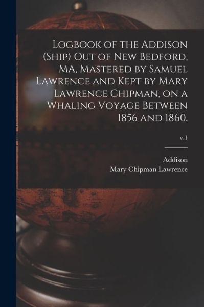Cover for Mary Chipman Lawrence · Logbook of the Addison (Ship) out of New Bedford, MA, Mastered by Samuel Lawrence and Kept by Mary Lawrence Chipman, on a Whaling Voyage Between 1856 and 1860.; v.1 (Paperback Book) (2021)