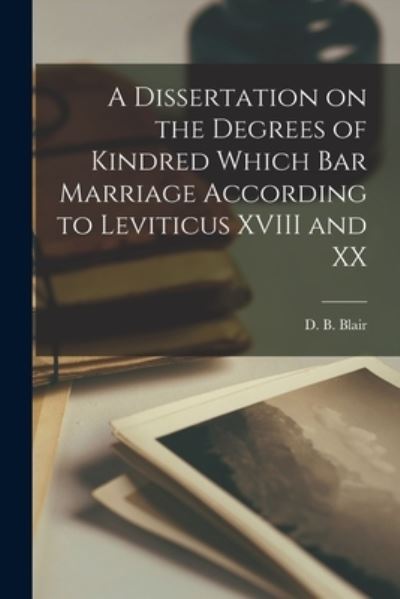 Cover for D. B. Duncan Blair · A Dissertation on the Degrees of Kindred Which Bar Marriage According to Leviticus XVIII and XX [microform] (Paperback Book) (2021)