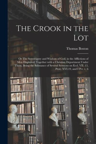 Thomas 1677-1732 Boston · The Crook in the Lot; or The Sovereignty and Wisdom of God, in the Afflictions of Men Displayed; Together With a Christian Deportment Under Them. Being the Substance of Several Sermons on Eccl. VII. 13, Prov. XVI.19, and I Pet. V. 6 (Paperback Book) (2021)