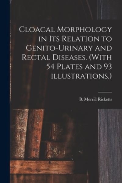 Cover for B Merrill (Benjamin Merril Ricketts · Cloacal Morphology in Its Relation to Genito-urinary and Rectal Diseases. (With 54 Plates and 93 Illustrations.) (Paperback Book) (2021)