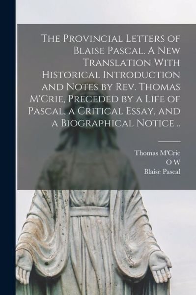 Provincial Letters of Blaise Pascal. a New Translation with Historical Introduction and Notes by Rev. Thomas M'Crie, Preceded by a Life of Pascal, a Critical Essay, and a Biographical Notice . . - Blaise Pascal - Books - Creative Media Partners, LLC - 9781016353694 - October 27, 2022