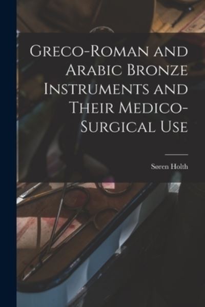 Cover for Søren Holth · Greco-Roman and Arabic Bronze Instruments and Their Medico-Surgical Use (Book) (2022)