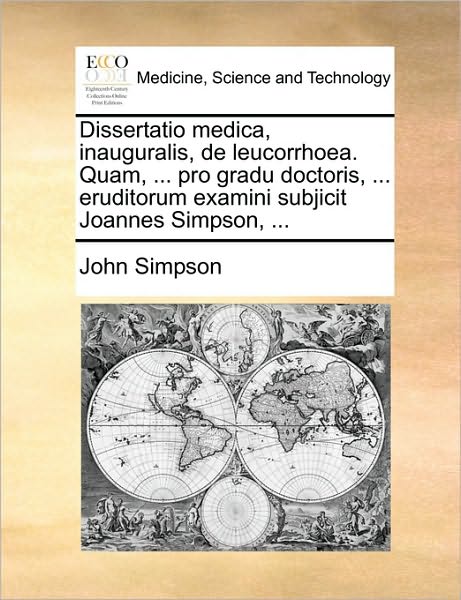 Dissertatio Medica, Inauguralis, De Leucorrhoea. Quam, ... Pro Gradu Doctoris, ... Eruditorum Examini Subjicit Joannes Simpson, ... - John Simpson - Books - Gale Ecco, Print Editions - 9781170365694 - May 30, 2010