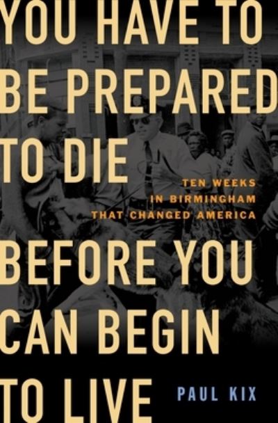 Cover for Paul Kix · You Have to Be Prepared to Die Before You Can Begin to Live: Ten Weeks in Birmingham That Changed America (Hardcover Book) (2023)