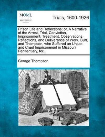 Cover for George Thompson · Prison Life and Reflections; Or, a Narrative of the Arrest, Trial, Conviction, Imprisonment, Treatment, Observations, Reflections, and Deliverance of (Paperback Bog) (2012)