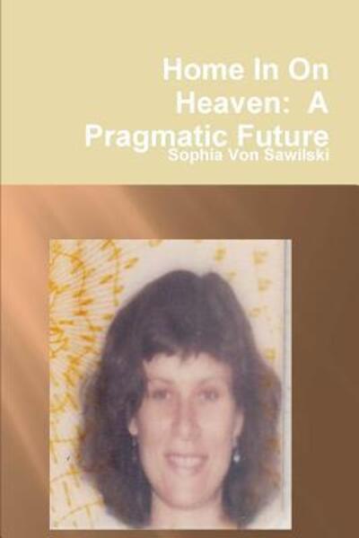 Home In On Heaven : A Pragmatic Future - Sophia Von Sawilski - Książki - Lulu.com - 9781329389694 - 16 lipca 2015