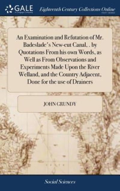 Cover for John Grundy · An Examination and Refutation of Mr. Badeslade's New-Cut Canal, . by Quotations from His Own Words, as Well as from Observations and Experiments Made Upon the River Welland, and the Country Adjacent, Done for the Use of Drainers (Inbunden Bok) (2018)