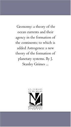 Cover for Michigan Historical Reprint Series · Geonomy: a Theory of the Ocean Currents and Their Agency in the Formation of the Continents; to Which is Added Astrogenea: a New Theory of the Formation of Planetary Systems. by J. Stanley Grimes ... (Paperback Book) (2006)