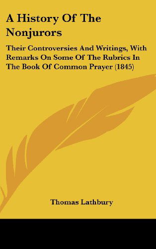 A History of the Nonjurors: Their Controversies and Writings, with Remarks on Some of the Rubrics in the Book of Common Prayer (1845) - Thomas Lathbury - Books - Kessinger Publishing, LLC - 9781436548694 - June 2, 2008