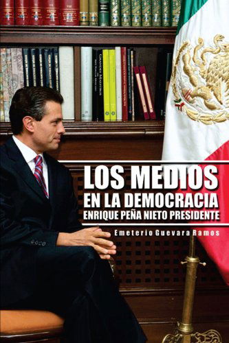 Cover for Emeterio Guevara Ramos · Los Medios en La Democracia Enrique Peña Nieto Presidente (Paperback Book) [Spanish edition] (2012)