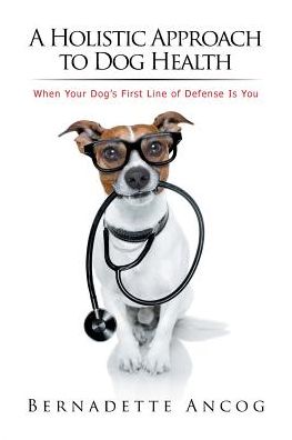 A Holistic Approach to Dog Health : When Your Dog's First Line of Defense Is You - Bernadette Ancog - Books - Xlibris Us - 9781524591694 - March 21, 2017