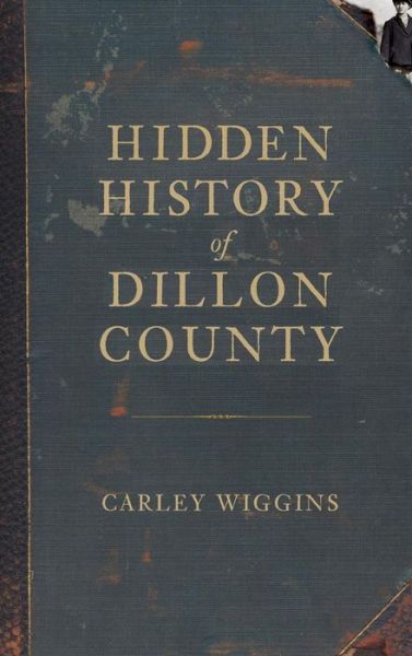 Cover for Carley Wiggins · Hidden History of Dillon County (Hardcover bog) (2011)