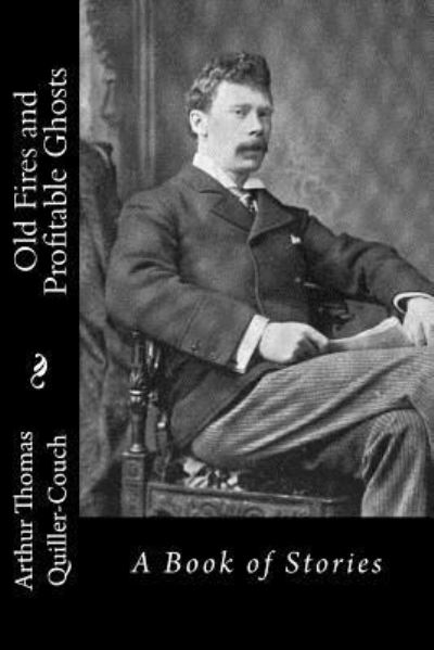 Old Fires and Profitable Ghosts - Arthur Thomas Quiller-Couch - Books - Createspace Independent Publishing Platf - 9781540823694 - December 5, 2016