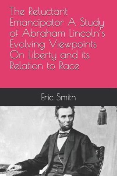 The Reluctant Emancipator a Study of Abraham Lincoln's Evolving Viewpoints on Liberty and Its Relation to Race - Eric Smith - Livres - Independently Published - 9781718110694 - 10 août 2018