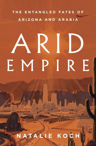 Cover for Natalie Koch · Arid Empire: The Entangled Fates of Arizona and Arabia (Hardcover Book) (2023)
