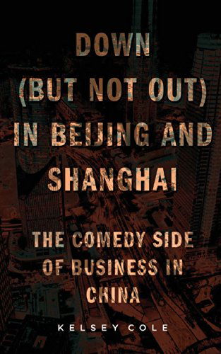 Cover for Kelsey Cole · Down (But Not Out) in Beijing and Shanghai: The Comedy Side of Business in China (Pocketbok) (2014)