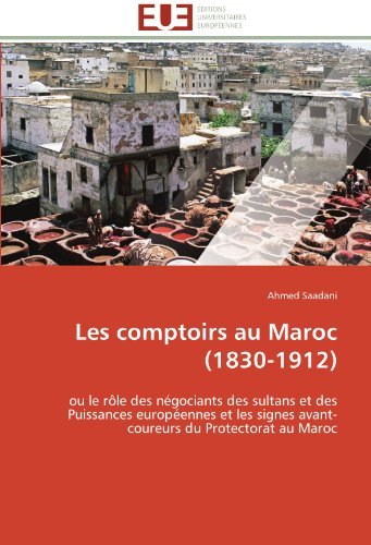 Cover for Ahmed Saadani · Les Comptoirs Au Maroc (1830-1912): Ou Le Rôle Des Négociants Des Sultans et Des Puissances Européennes et Les Signes Avant-coureurs Du Protectorat Au Maroc (Paperback Book) [French edition] (2018)