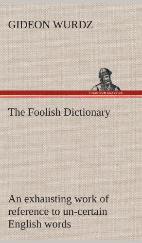 Cover for Gideon Wurdz · The Foolish Dictionary an Exhausting Work of Reference to Un-certain English Words, Their Origin, Meaning, Legitimate and Illegitimate Use, Confused B (Hardcover Book) (2013)