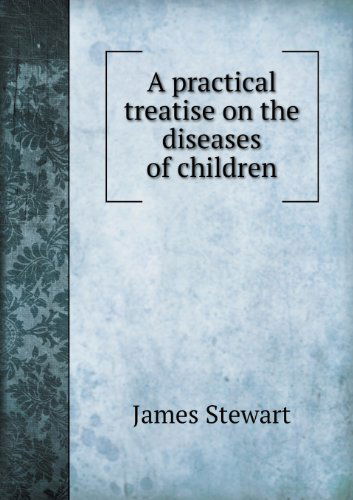 Cover for James Stewart · A Practical Treatise on the Diseases of Children (Taschenbuch) (2013)